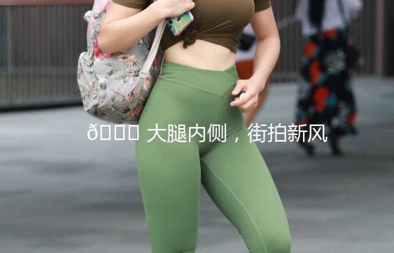 🌟 大腿内侧，街拍新风尚 🌟