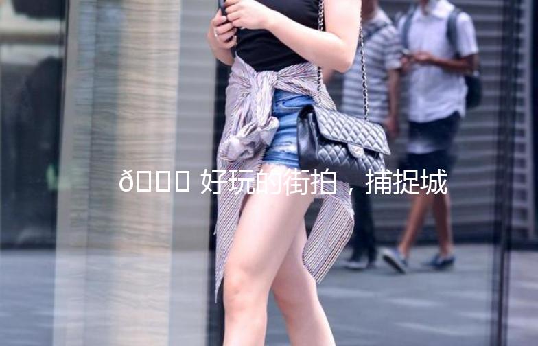 🌟 好玩的街拍，捕捉城市的瞬间魅力 🌟