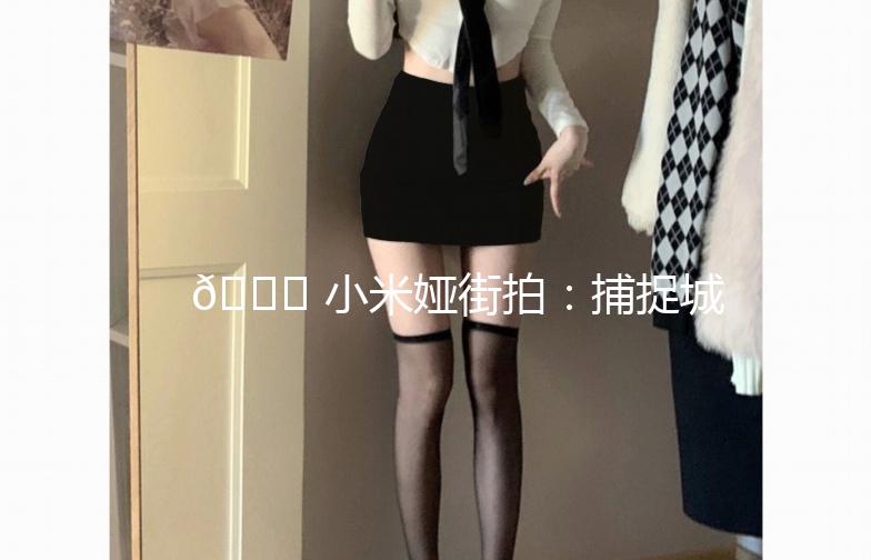 🌟 小米娅街拍：捕捉城市时尚瞬间 🌟