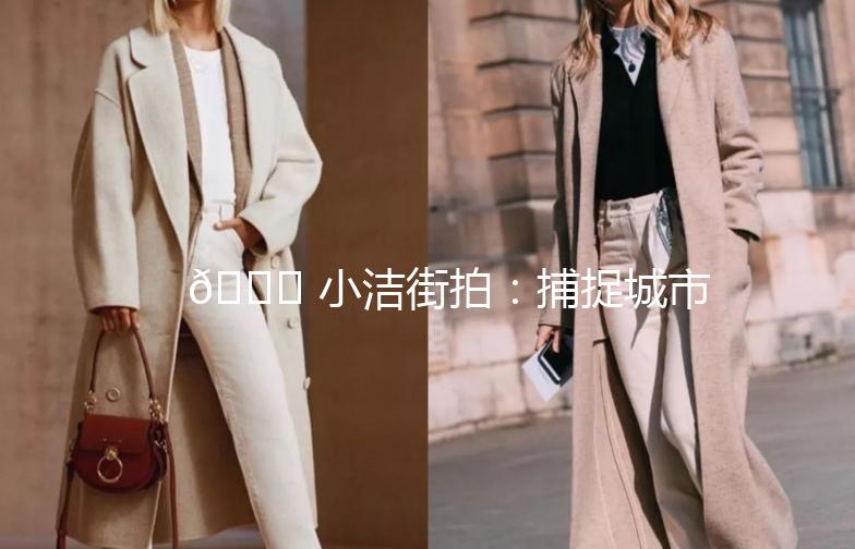 🌟 小洁街拍：捕捉城市街头的美，记录生活的点滴 🌟