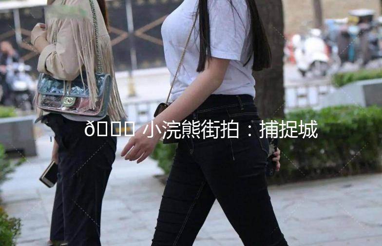🌟 小浣熊街拍：捕捉城市里的生活瞬间 🌟