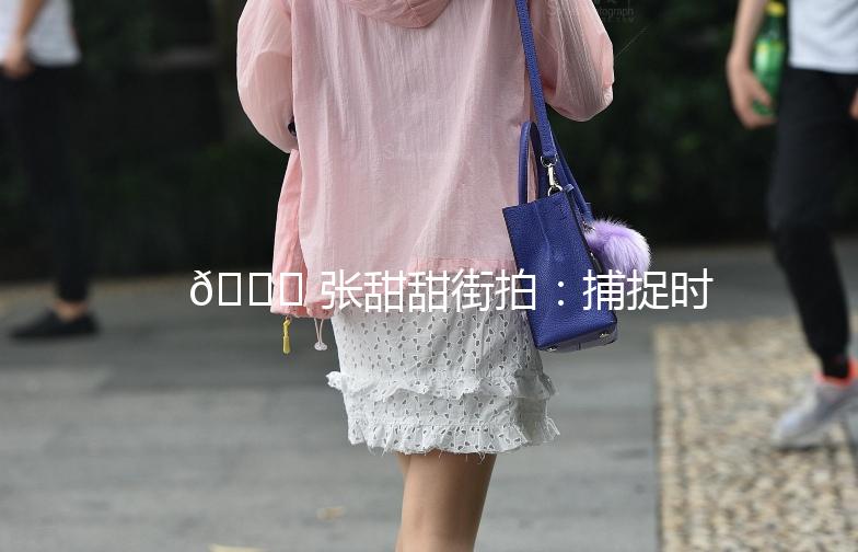 🌟 张甜甜街拍：捕捉时尚与生活的完美融合 🌟