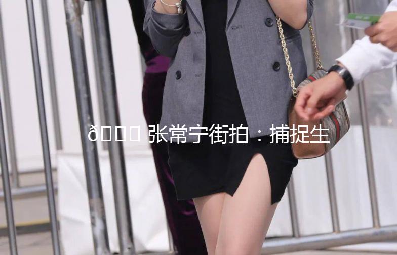 🌟 张常宁街拍：捕捉生活中的美好瞬间 🌟