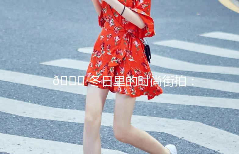 🌟 冬日里的时尚街拍：女生们的冬季穿搭指南 🌟