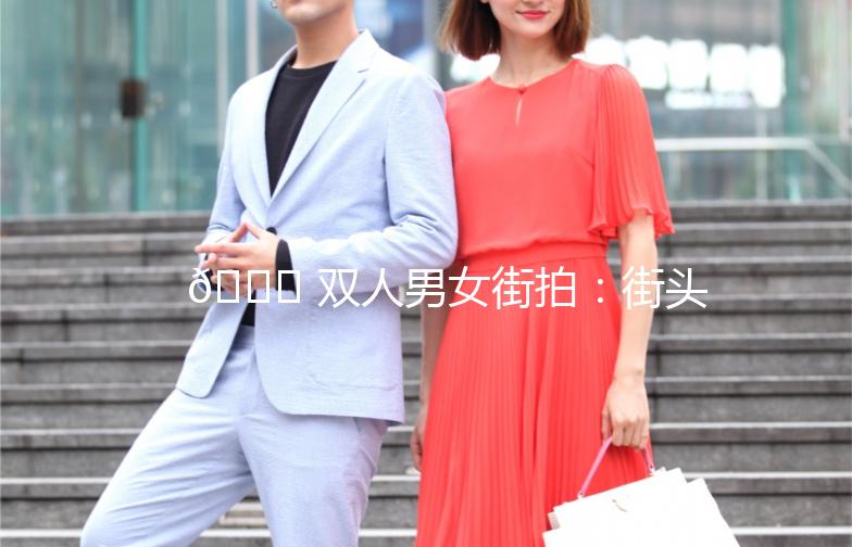 🌟 双人男女街拍：街头时尚的甜蜜碰撞 🌟