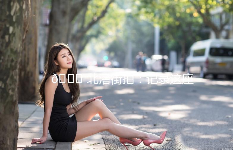 🌟 北滘街拍：记录这座小镇的时尚与活力 🌟