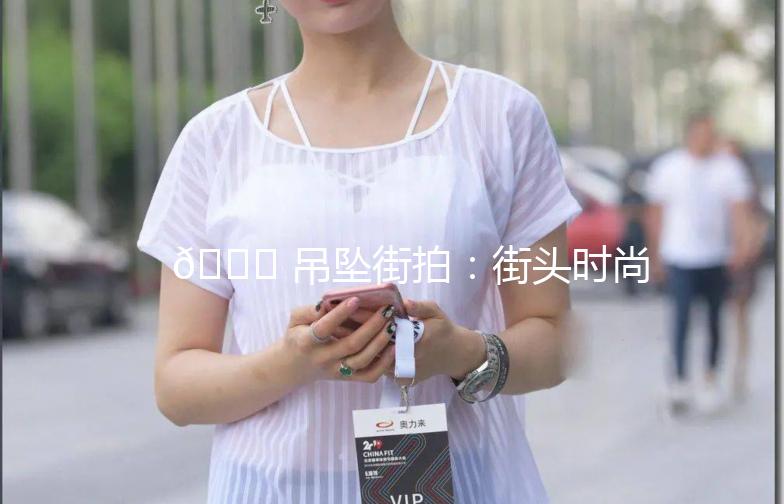 🌟 吊坠街拍：街头时尚的点缀，个性魅力的展现 🌟