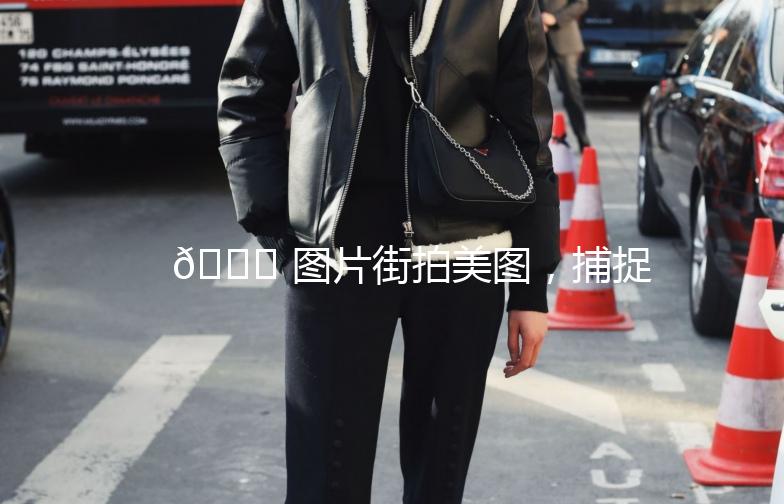 🌟 图片街拍美图，捕捉城市时尚瞬间 🌟