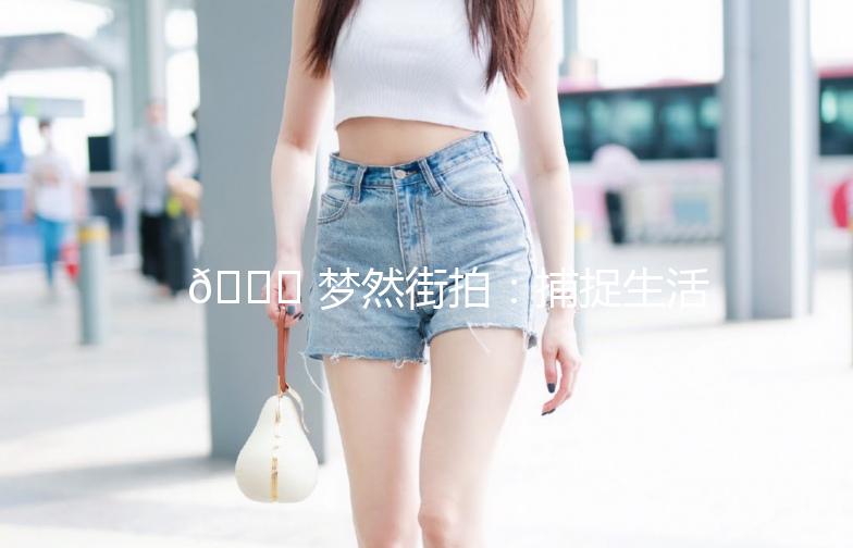 🌟 梦然街拍:捕捉生活中的美好瞬间 🌟