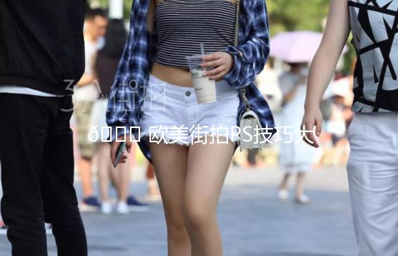 🌟 欧美街拍PS技巧大揭秘，让你的照片秒变时尚大片！🌟