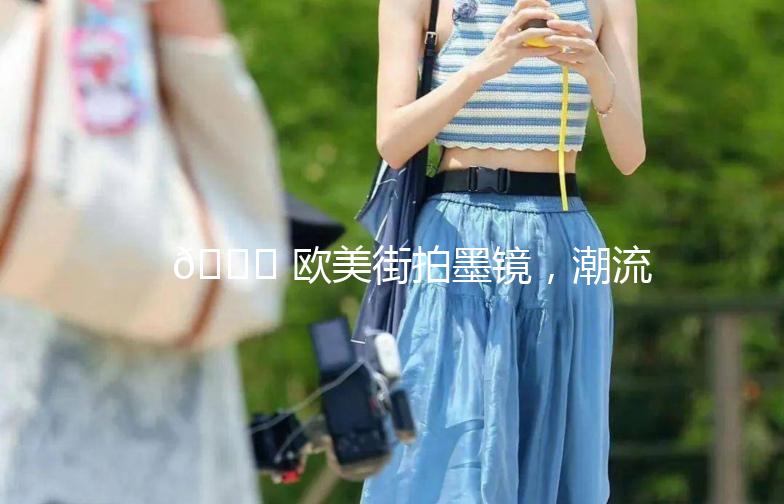 🌟 欧美街拍墨镜，潮流必备单品 🌟