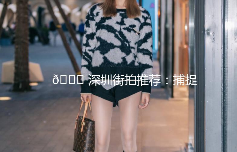 🌟 深圳街拍推荐：捕捉这座城市的时尚脉搏 🌟