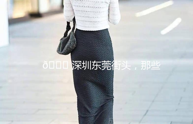 🌟 深圳东莞街头,那些让人心动的瞬间 🌟