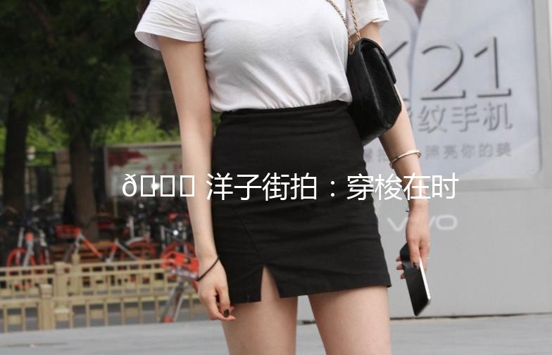 🌟 洋子街拍：穿梭在时尚与生活的交汇处 🌟