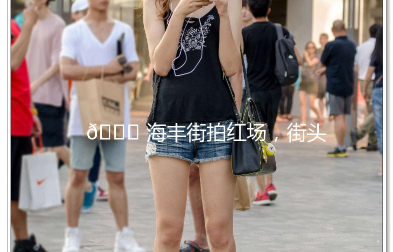 🌟 海丰街拍红场，街头艺术新风尚 🌟