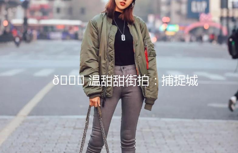 🌟 温甜甜街拍：捕捉城市里的甜蜜瞬间 🌟