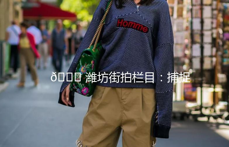 🌟 潍坊街拍栏目：捕捉街头时尚，记录生活点滴 🌟