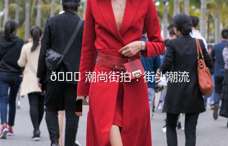 🌟 潮尚街拍：街头潮流，一拍即合 🌟