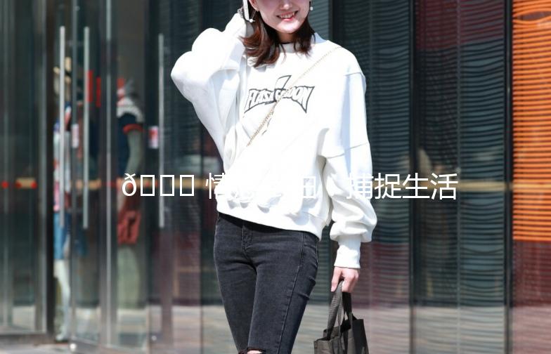 🌟 情感街拍：捕捉生活中的小确幸 🌟