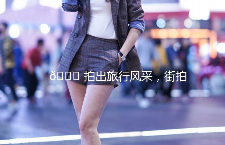 🌟 拍出旅行风采，街拍旅游照攻略大放送！📸