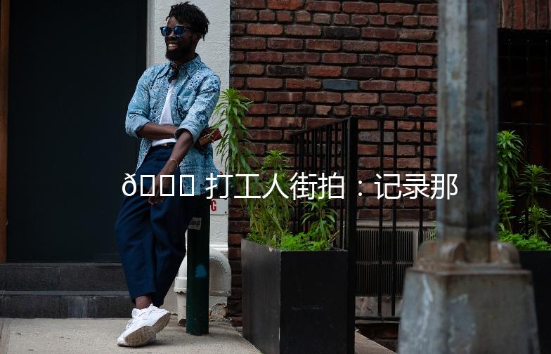 🌟 打工人街拍:记录那些辛勤的身影 🌟