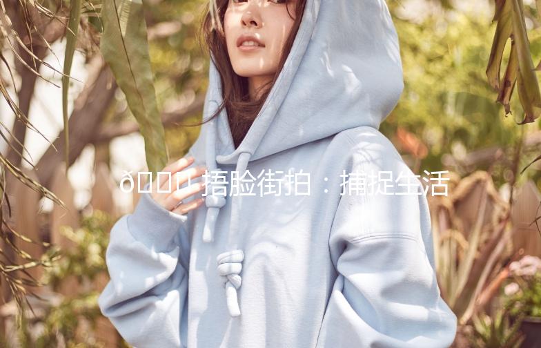 🌟 捂脸街拍：捕捉生活中的小美好 🌟