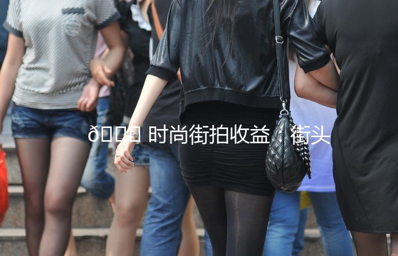 🌟 时尚街拍收益：街头潮流，你也可以成为“行走的衣架”🌟