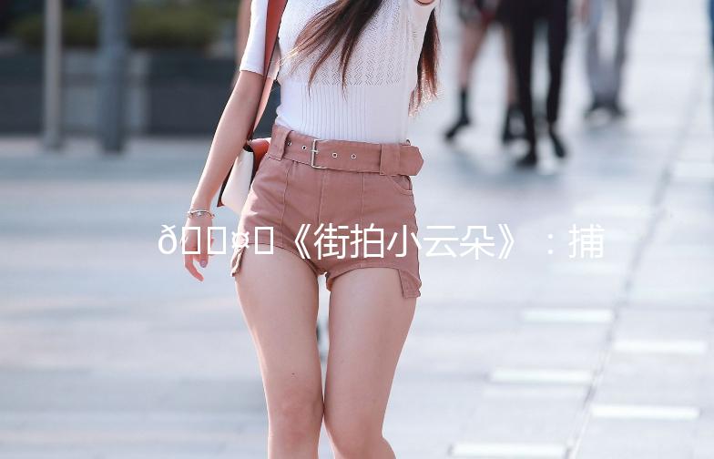 🌤️《街拍小云朵》：捕捉城市中的那一抹清新气息🌥️