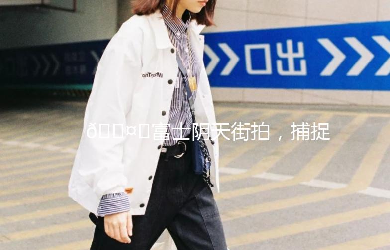 🌤️富士阴天街拍，捕捉生活中的小美好📷