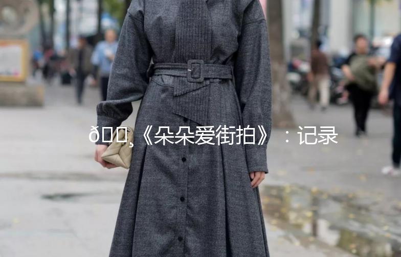 🌸《朵朵爱街拍》:记录生活中的美好瞬间📸