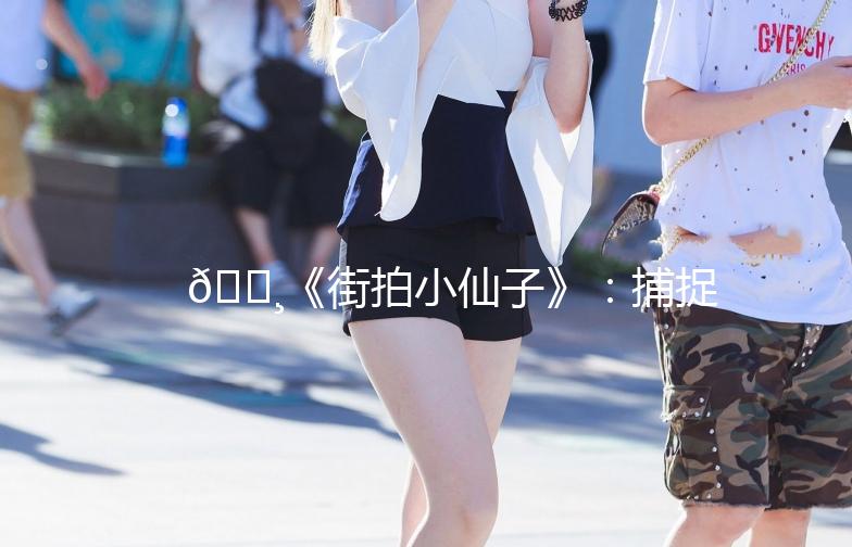 🌸《街拍小仙子》：捕捉城市里的时尚精灵🌟