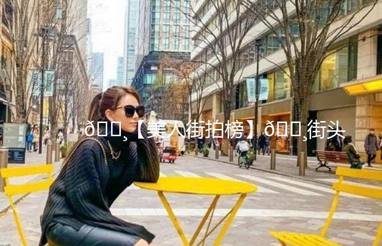 🌸【美人街拍榜】🌸街头时尚达人，谁才是你的心头好？