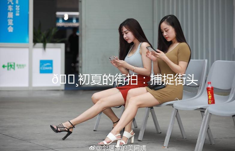 🌸初夏的街拍:捕捉街头的小美好🌸