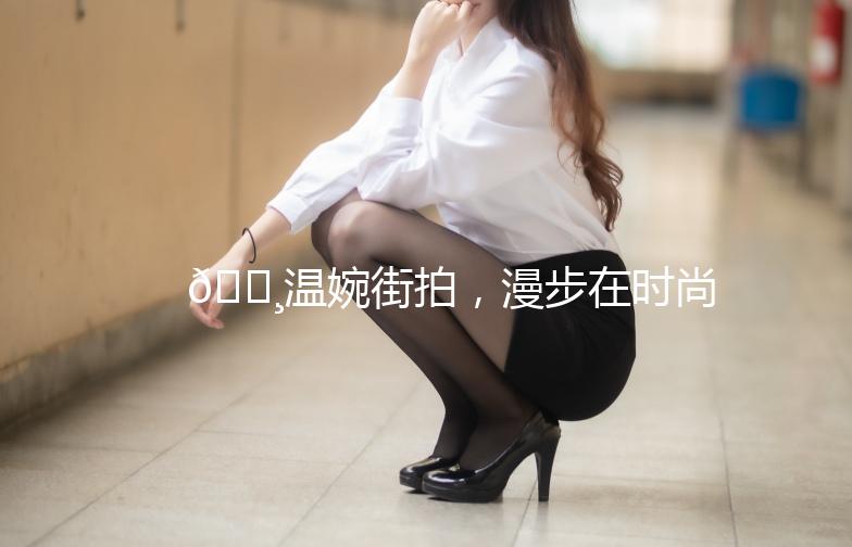 🌸温婉街拍，漫步在时尚的街头🌸