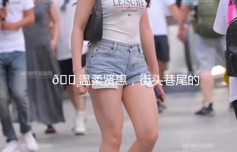 🌸温柔贤惠，街头巷尾的风景线——我的贤惠街拍日记🌸