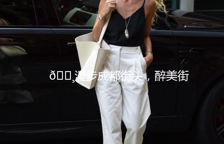 🌸漫步成都街头，醉美街拍大集合🌸