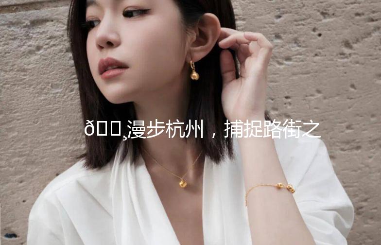 🌸漫步杭州，捕捉路街之美🌸