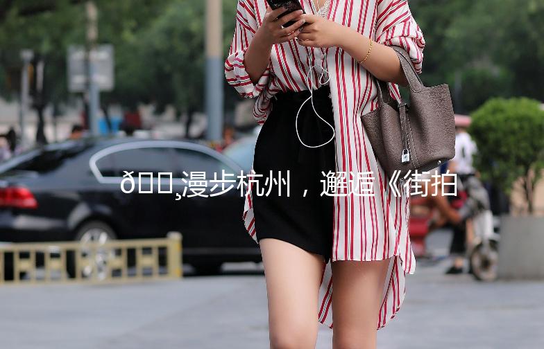 🌸漫步杭州，邂逅《街拍杭州侠》🌸