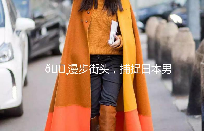 🌸漫步街头，捕捉日本男士的时尚魅力🌸