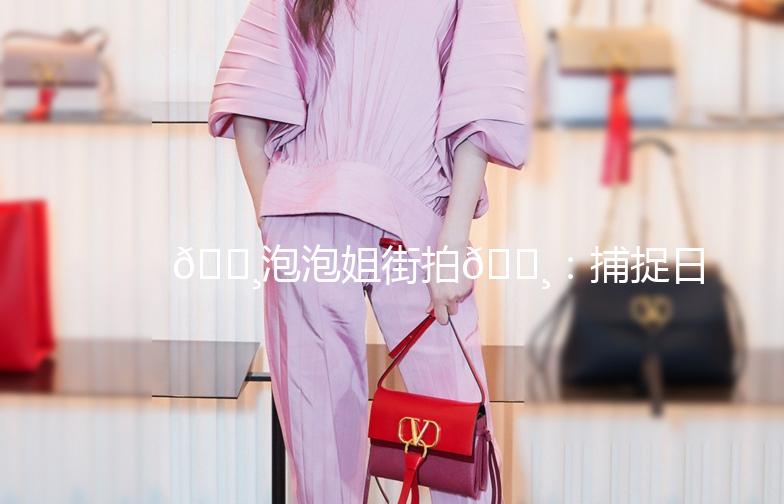 🌸泡泡姐街拍🌸：捕捉日常中的时尚瞬间
