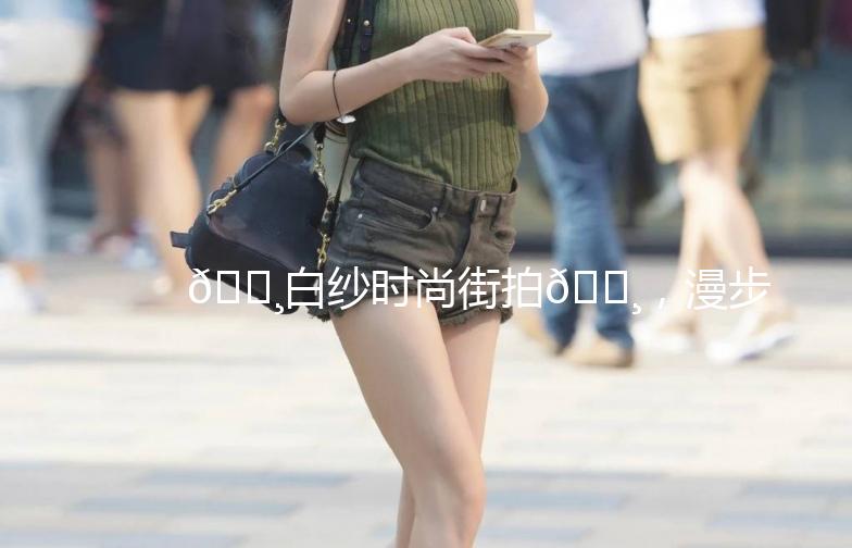 🌸白纱时尚街拍🌸，漫步在浪漫的街头，邂逅不一样的你