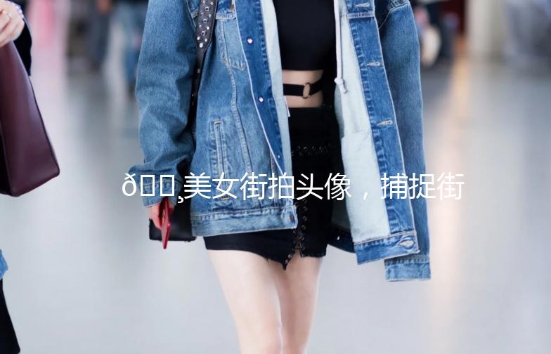 🌸美女街拍头像，捕捉街头时尚瞬间🌸