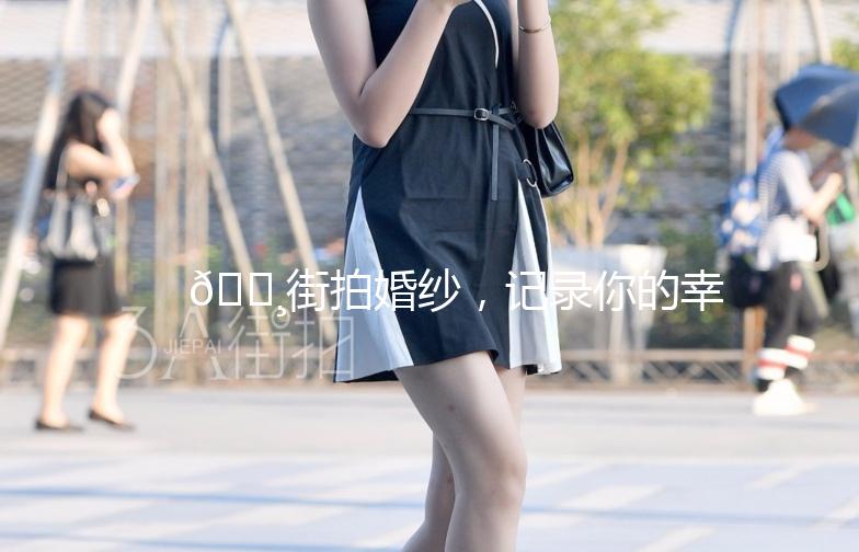 🌸街拍婚纱，记录你的幸福瞬间📸