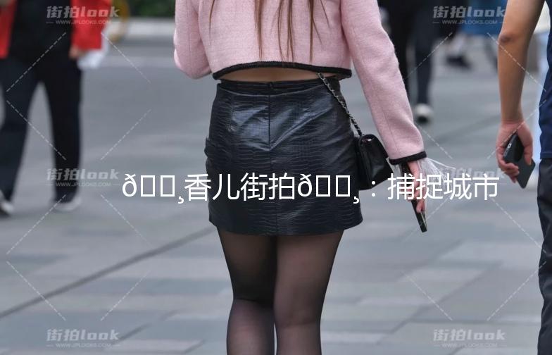 🌸香儿街拍🌸：捕捉城市里的时尚瞬间