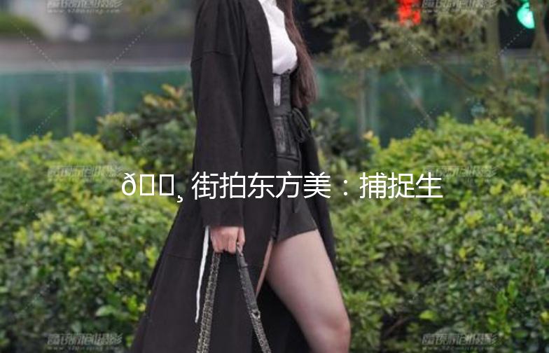 🌸 街拍东方美：捕捉生活中的诗意瞬间 🌸