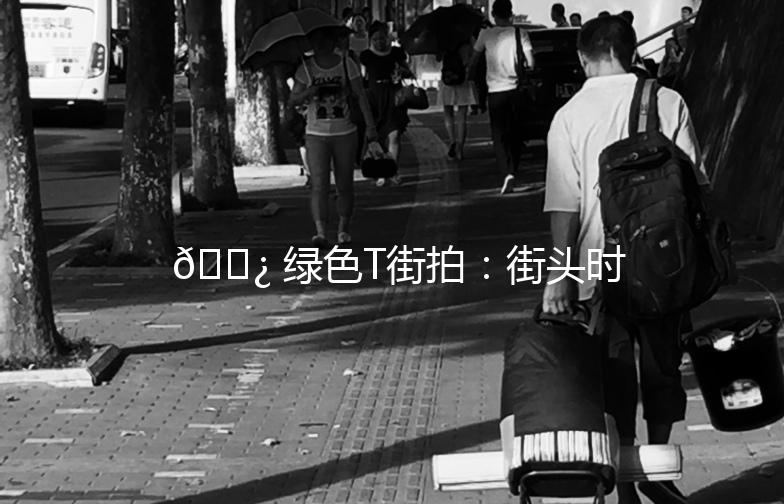 🌿 绿色T街拍：街头时尚新潮流 🌿