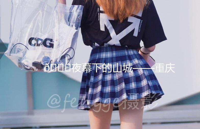 🌃夜幕下的山城——重庆夜景街拍记📸