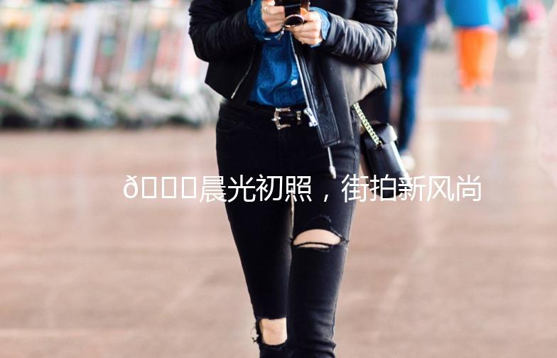 🌅晨光初照，街拍新风尚——探寻《晨晨街拍》的时尚足迹