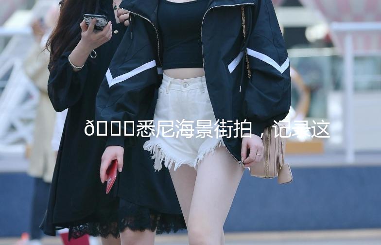 🌊悉尼海景街拍，记录这座城市的浪漫瞬间📸