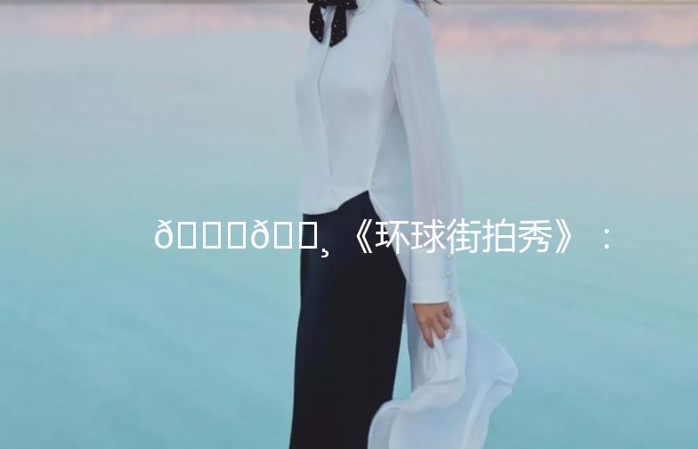 🌍📸 《环球街拍秀》：捕捉世界各地的时尚瞬间！